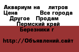 Аквариум на 40 литров › Цена ­ 6 000 - Все города Другое » Продам   . Пермский край,Березники г.